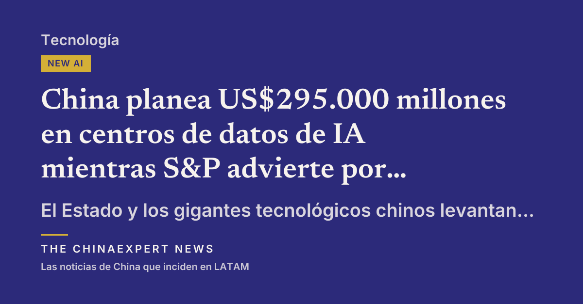 China planea US$295.000 millones en centros de datos de IA mientras S&P advierte por sobrecapacidad
