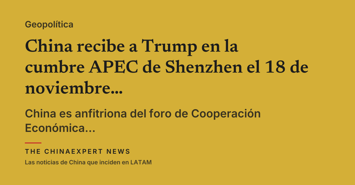 China recibe a Trump en la cumbre APEC de Shenzhen el 18 de noviembre; el trilateral con Putin, por ahora, solo se menciona
