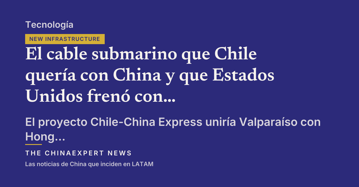 El cable submarino que Chile quería con China y que Estados Unidos frenó con visas revocadas