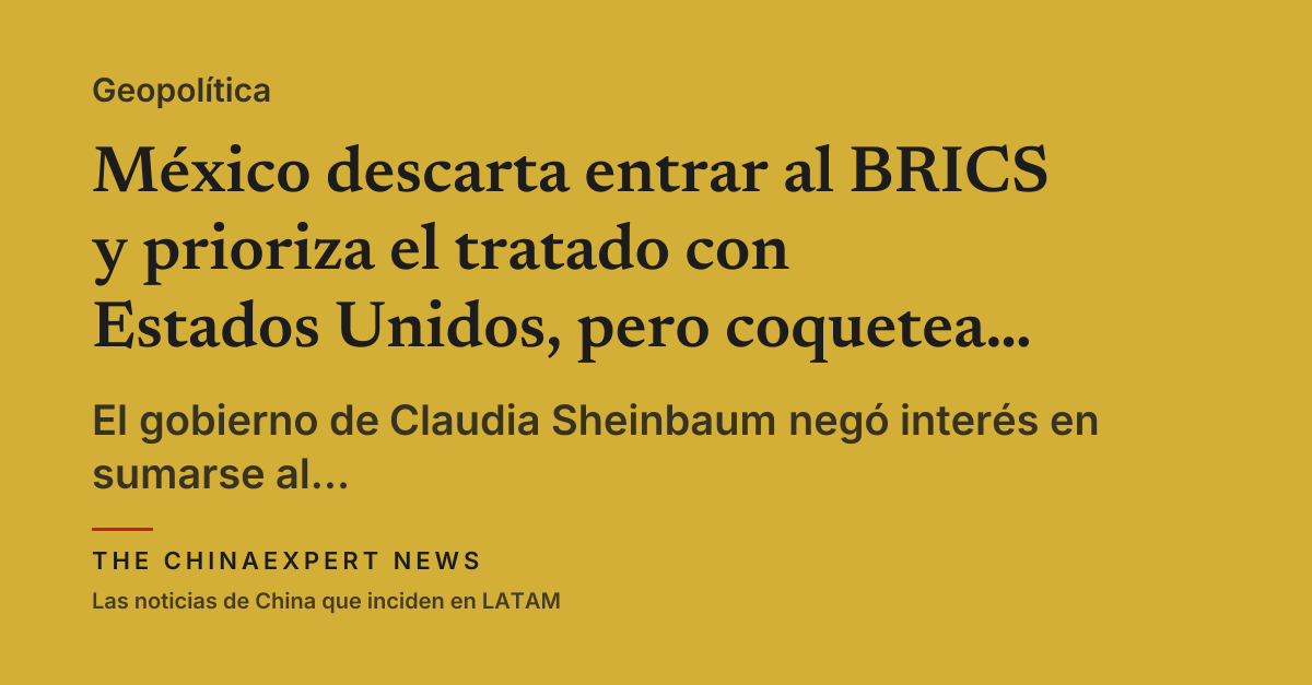 México descarta entrar al BRICS y prioriza el tratado con Estados Unidos, pero coquetea con China